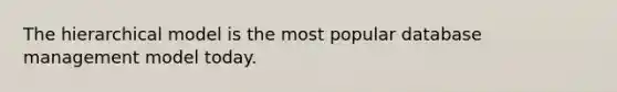 The hierarchical model is the most popular database management model today.