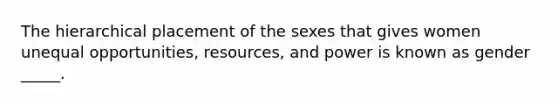 The hierarchical placement of the sexes that gives women unequal opportunities, resources, and power is known as gender _____.