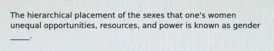 The hierarchical placement of the sexes that one's women unequal opportunities, resources, and power is known as gender _____.