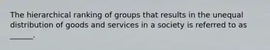 The hierarchical ranking of groups that results in the unequal distribution of goods and services in a society is referred to as ______.