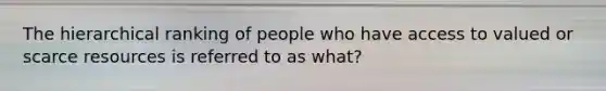 The hierarchical ranking of people who have access to valued or scarce resources is referred to as what?