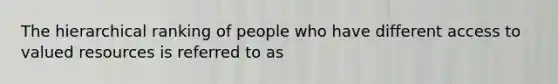 The hierarchical ranking of people who have different access to valued resources is referred to as