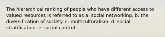 The hierarchical ranking of people who have different access to valued resources is referred to as a. social networking. b. the diversification of society. c. multiculturalism. d. social stratification. e. social control.