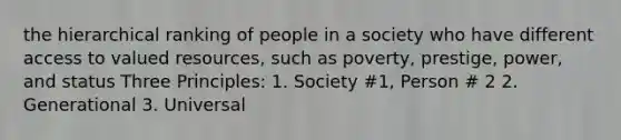 the hierarchical ranking of people in a society who have different access to valued resources, such as poverty, prestige, power, and status Three Principles: 1. Society #1, Person # 2 2. Generational 3. Universal