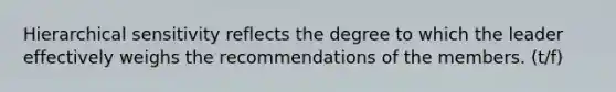 Hierarchical sensitivity reflects the degree to which the leader effectively weighs the recommendations of the members. (t/f)