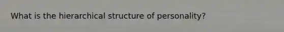 What is the hierarchical structure of personality?