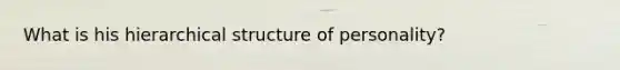 What is his hierarchical structure of personality?