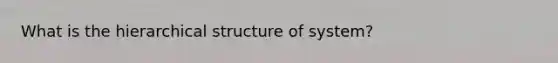 What is the hierarchical structure of system?