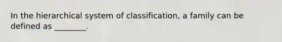 In the hierarchical system of classification, a family can be defined as ________.