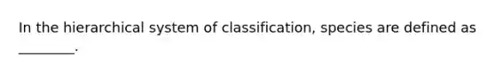 In the hierarchical system of classification, species are defined as ________.