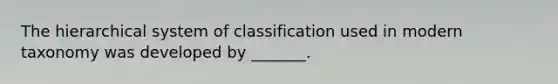 The hierarchical system of classification used in modern taxonomy was developed by _______.