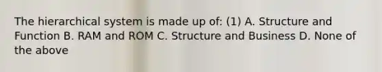 The hierarchical system is made up of: (1) A. Structure and Function B. RAM and ROM C. Structure and Business D. None of the above