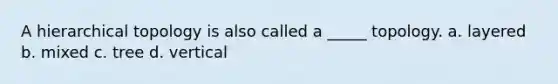 A hierarchical topology is also called a _____ topology. a. layered b. mixed c. tree d. vertical
