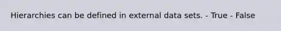 Hierarchies can be defined in external data sets. - True - False