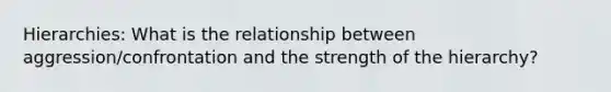 Hierarchies: What is the relationship between aggression/confrontation and the strength of the hierarchy?