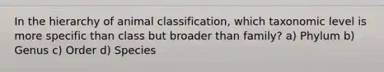 In the hierarchy of animal classification, which taxonomic level is more specific than class but broader than family? a) Phylum b) Genus c) Order d) Species