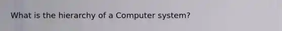What is the hierarchy of a Computer system?