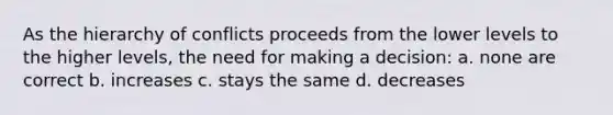 As the hierarchy of conflicts proceeds from the lower levels to the higher levels, the need for making a decision: a. none are correct b. increases c. stays the same d. decreases