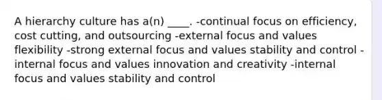 A hierarchy culture has a(n) ____. -continual focus on efficiency, cost cutting, and outsourcing -external focus and values flexibility -strong external focus and values <a href='https://www.questionai.com/knowledge/kj19RH4xtO-stability-and-control' class='anchor-knowledge'>stability and control</a> -internal focus and values innovation and creativity -internal focus and values stability and control