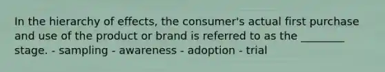 In the hierarchy of effects, the consumer's actual first purchase and use of the product or brand is referred to as the ________ stage. - sampling - awareness - adoption - trial