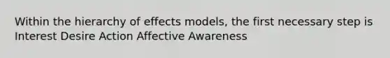 Within the hierarchy of effects models, the first necessary step is Interest Desire Action Affective Awareness