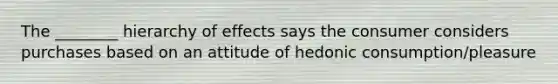 The ________ hierarchy of effects says the consumer considers purchases based on an attitude of hedonic consumption/pleasure