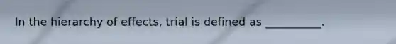 In the hierarchy of effects, trial is defined as __________.