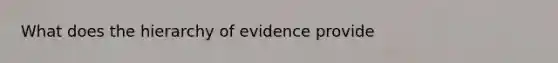 What does the hierarchy of evidence provide