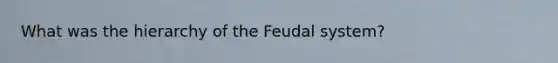 What was the hierarchy of the Feudal system?