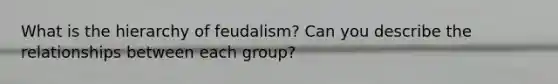 What is the hierarchy of feudalism? Can you describe the relationships between each group?