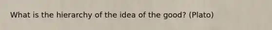 What is the hierarchy of the idea of the good? (Plato)