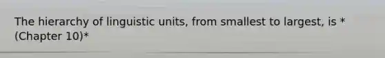 The hierarchy of linguistic units, from smallest to largest, is *(Chapter 10)*