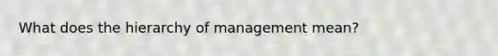 What does the hierarchy of management mean?