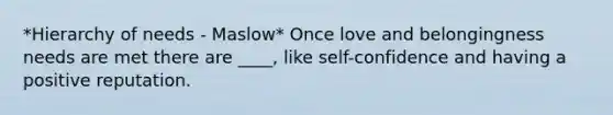 *Hierarchy of needs - Maslow* Once love and belongingness needs are met there are ____, like self-confidence and having a positive reputation.