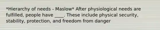 *Hierarchy of needs - Maslow* After physiological needs are fulfilled, people have ____. These include physical security, stability, protection, and freedom from danger