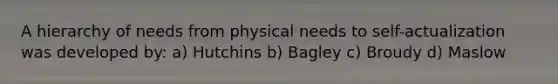 A hierarchy of needs from physical needs to self-actualization was developed by: a) Hutchins b) Bagley c) Broudy d) Maslow