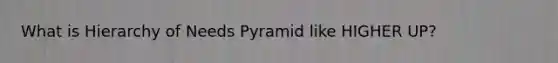 What is Hierarchy of Needs Pyramid like HIGHER UP?