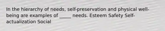 In the hierarchy of needs, self-preservation and physical well-being are examples of _____ needs. Esteem Safety Self-actualization Social