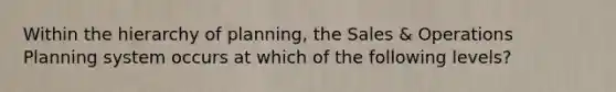 Within the hierarchy of planning, the Sales & Operations Planning system occurs at which of the following levels?