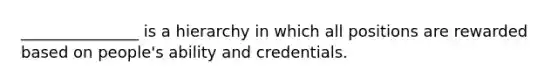 _______________ is a hierarchy in which all positions are rewarded based on people's ability and credentials.