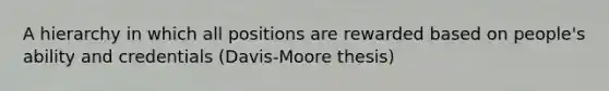 A hierarchy in which all positions are rewarded based on people's ability and credentials (Davis-Moore thesis)