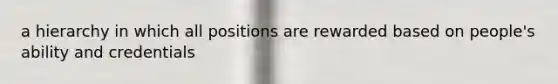 a hierarchy in which all positions are rewarded based on people's ability and credentials