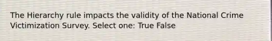 The Hierarchy rule impacts the validity of the National Crime Victimization Survey. Select one: True False