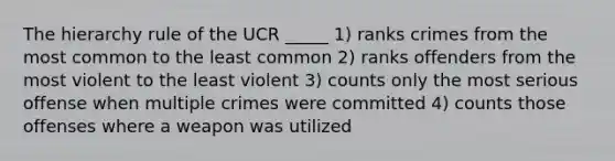 The hierarchy rule of the UCR _____ 1) ranks crimes from the most common to the least common 2) ranks offenders from the most violent to the least violent 3) counts only the most serious offense when multiple crimes were committed 4) counts those offenses where a weapon was utilized