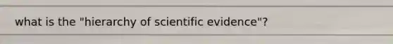 what is the "hierarchy of scientific evidence"?