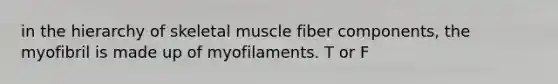 in the hierarchy of skeletal muscle fiber components, the myofibril is made up of myofilaments. T or F