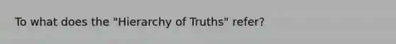 To what does the "Hierarchy of Truths" refer?