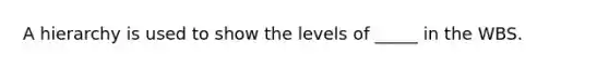 A hierarchy is used to show the levels of _____ in the WBS.