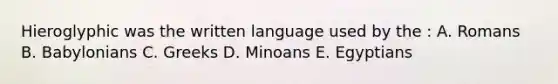 Hieroglyphic was the written language used by the : A. Romans B. Babylonians C. Greeks D. Minoans E. Egyptians