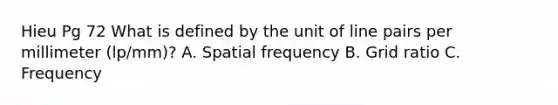 Hieu Pg 72 What is defined by the unit of line pairs per millimeter (lp/mm)? A. Spatial frequency B. Grid ratio C. Frequency